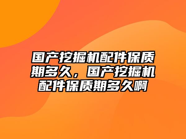 國產(chǎn)挖掘機配件保質(zhì)期多久，國產(chǎn)挖掘機配件保質(zhì)期多久啊