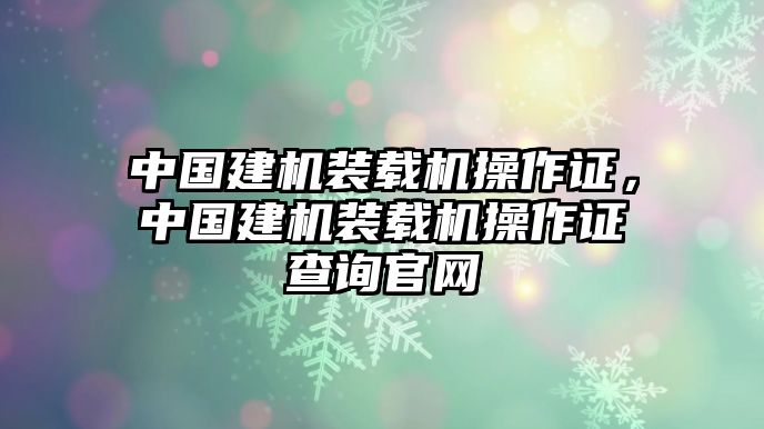 中國建機(jī)裝載機(jī)操作證，中國建機(jī)裝載機(jī)操作證查詢官網(wǎng)