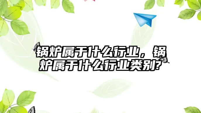 鍋爐屬于什么行業(yè)，鍋爐屬于什么行業(yè)類別?