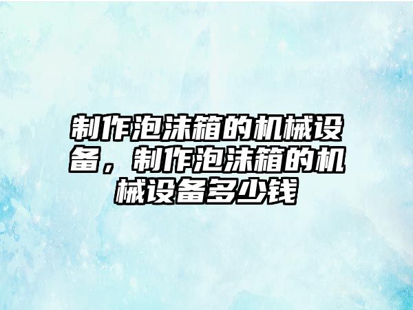 制作泡沫箱的機械設備，制作泡沫箱的機械設備多少錢