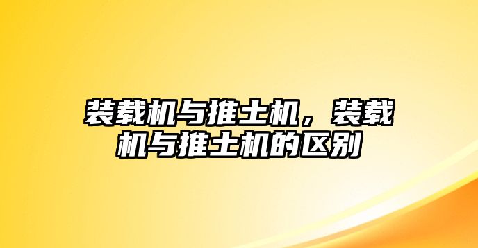 裝載機(jī)與推土機(jī)，裝載機(jī)與推土機(jī)的區(qū)別