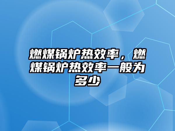 燃煤鍋爐熱效率，燃煤鍋爐熱效率一般為多少