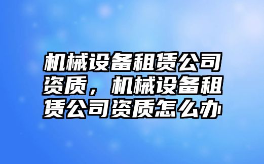 機械設(shè)備租賃公司資質(zhì)，機械設(shè)備租賃公司資質(zhì)怎么辦