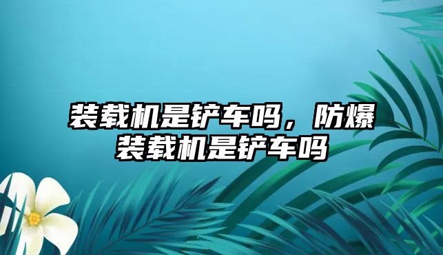 裝載機是鏟車嗎，防爆裝載機是鏟車嗎