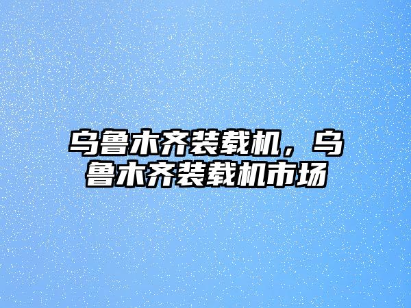 烏魯木齊裝載機，烏魯木齊裝載機市場