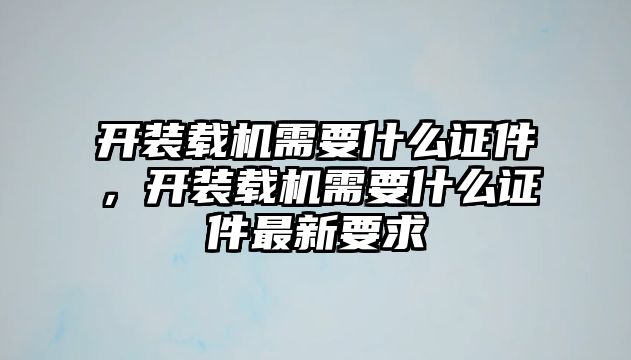 開裝載機需要什么證件，開裝載機需要什么證件最新要求