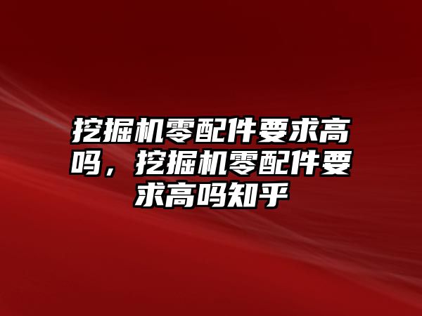 挖掘機(jī)零配件要求高嗎，挖掘機(jī)零配件要求高嗎知乎