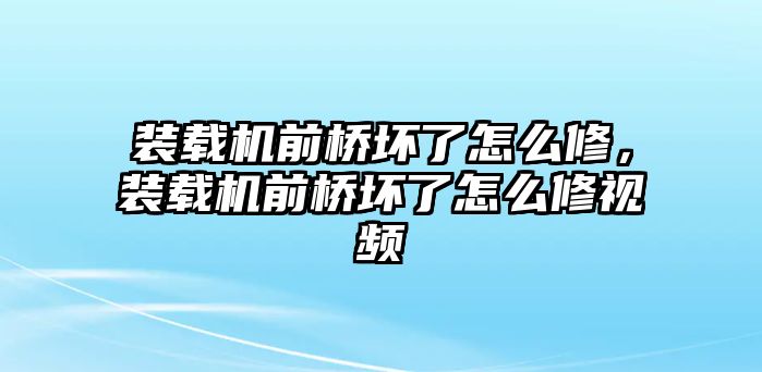 裝載機(jī)前橋壞了怎么修，裝載機(jī)前橋壞了怎么修視頻