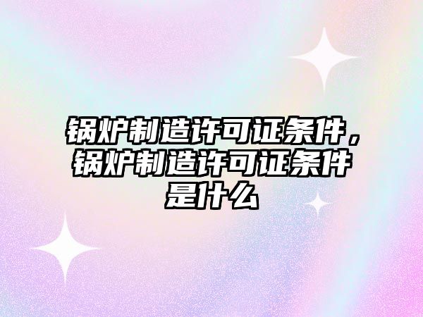 鍋爐制造許可證條件，鍋爐制造許可證條件是什么