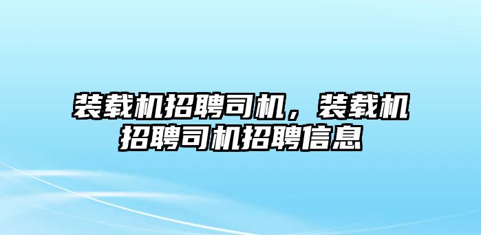 裝載機(jī)招聘司機(jī)，裝載機(jī)招聘司機(jī)招聘信息