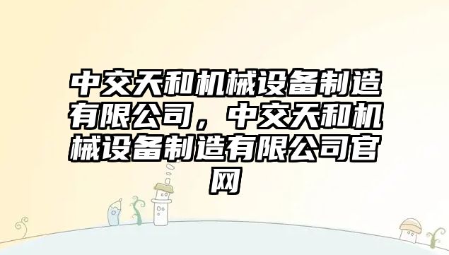 中交天和機械設(shè)備制造有限公司，中交天和機械設(shè)備制造有限公司官網(wǎng)