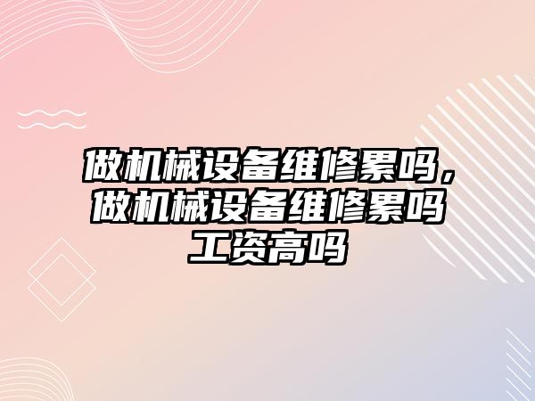 做機械設備維修累嗎，做機械設備維修累嗎工資高嗎