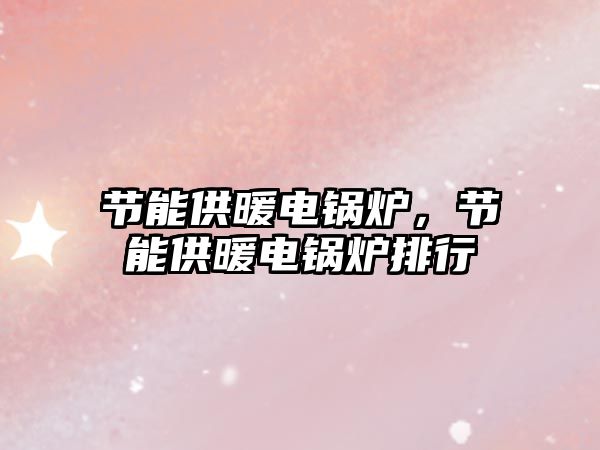 節(jié)能供暖電鍋爐，節(jié)能供暖電鍋爐排行