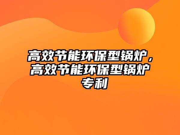 高效節(jié)能環(huán)保型鍋爐，高效節(jié)能環(huán)保型鍋爐 專利