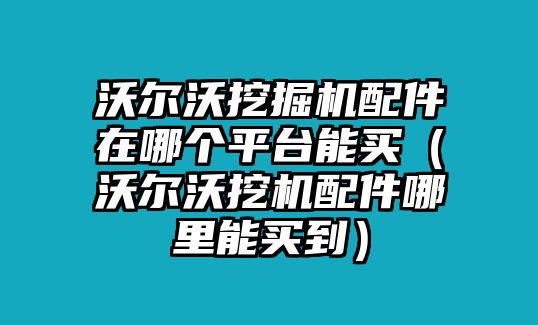 沃爾沃挖掘機(jī)配件在哪個(gè)平臺(tái)能買(mǎi)（沃爾沃挖機(jī)配件哪里能買(mǎi)到）