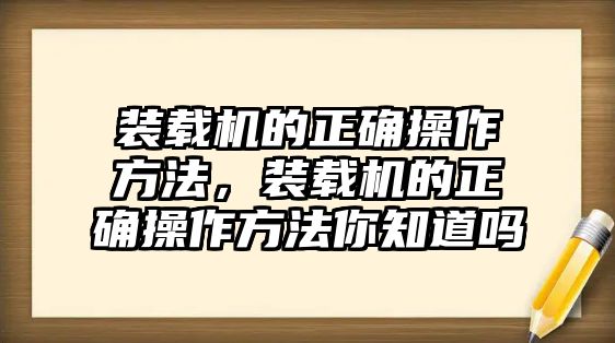 裝載機(jī)的正確操作方法，裝載機(jī)的正確操作方法你知道嗎