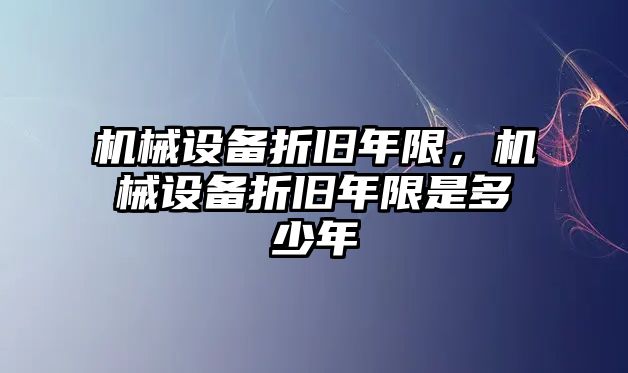 機械設(shè)備折舊年限，機械設(shè)備折舊年限是多少年