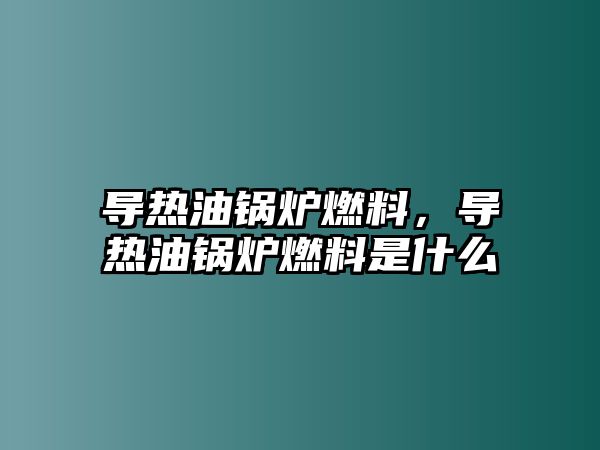 導熱油鍋爐燃料，導熱油鍋爐燃料是什么