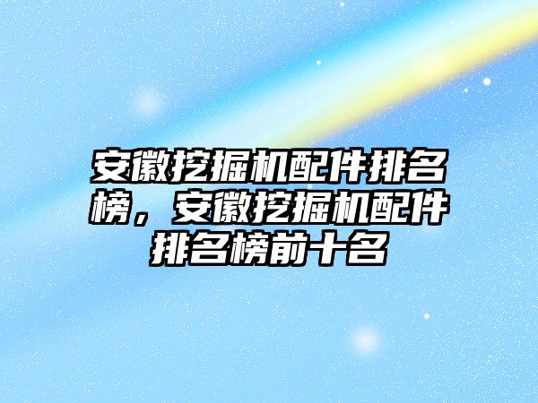 安徽挖掘機配件排名榜，安徽挖掘機配件排名榜前十名