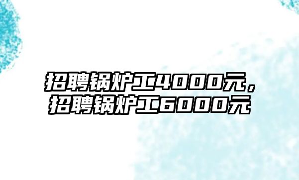 招聘鍋爐工4000元，招聘鍋爐工6000元