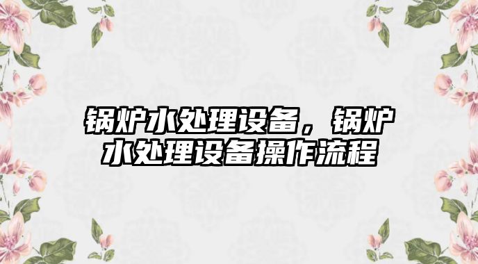 鍋爐水處理設(shè)備，鍋爐水處理設(shè)備操作流程