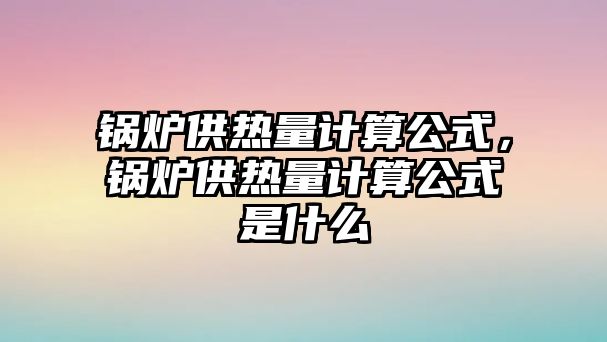 鍋爐供熱量計(jì)算公式，鍋爐供熱量計(jì)算公式是什么