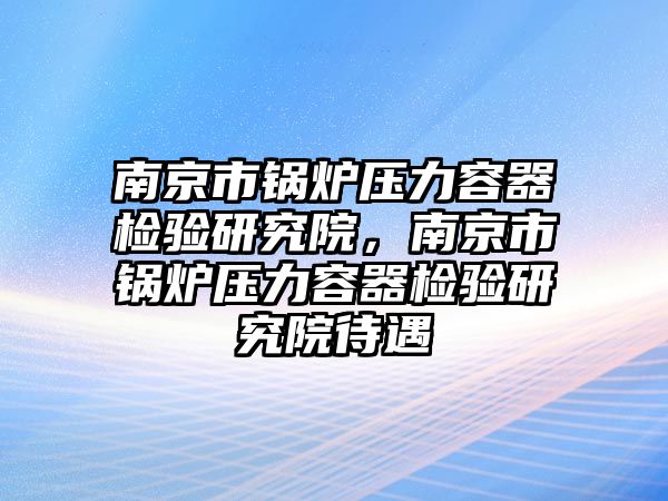 南京市鍋爐壓力容器檢驗研究院，南京市鍋爐壓力容器檢驗研究院待遇