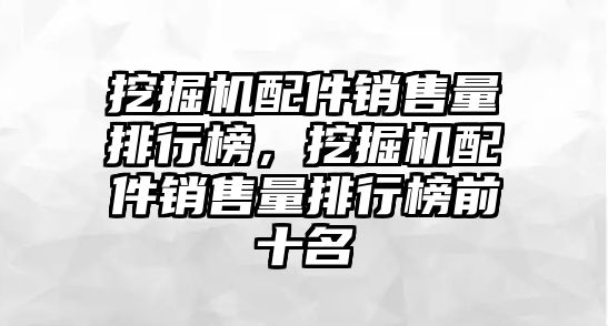 挖掘機配件銷售量排行榜，挖掘機配件銷售量排行榜前十名