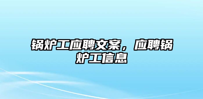 鍋爐工應(yīng)聘文案，應(yīng)聘鍋爐工信息