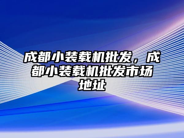 成都小裝載機批發(fā)，成都小裝載機批發(fā)市場地址