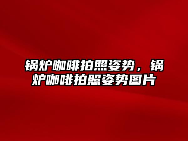 鍋爐咖啡拍照姿勢，鍋爐咖啡拍照姿勢圖片