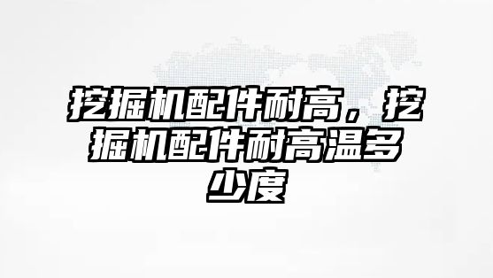 挖掘機配件耐高，挖掘機配件耐高溫多少度