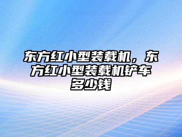 東方紅小型裝載機，東方紅小型裝載機鏟車多少錢