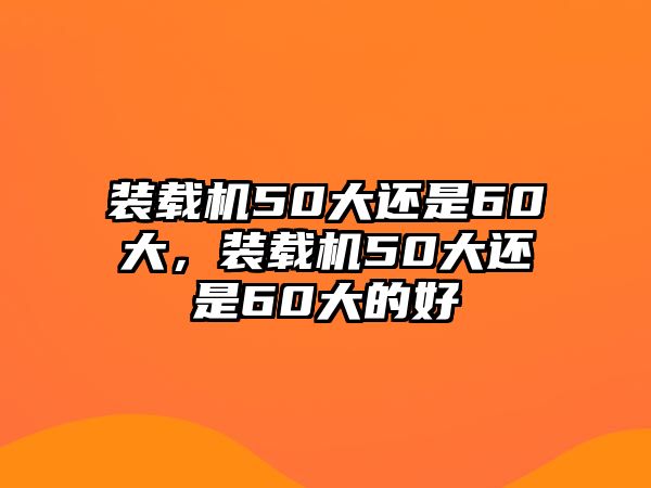 裝載機50大還是60大，裝載機50大還是60大的好