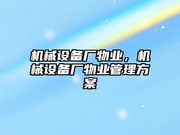 機械設(shè)備廠物業(yè)，機械設(shè)備廠物業(yè)管理方案