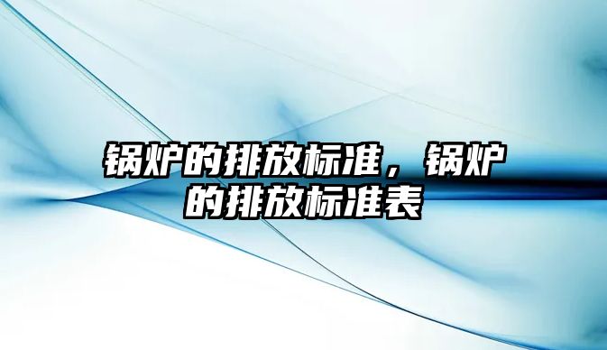 鍋爐的排放標(biāo)準(zhǔn)，鍋爐的排放標(biāo)準(zhǔn)表