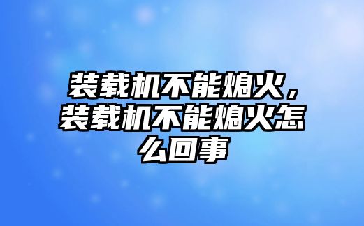 裝載機(jī)不能熄火，裝載機(jī)不能熄火怎么回事