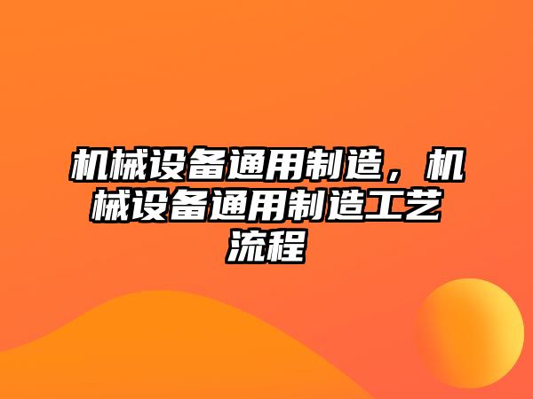 機(jī)械設(shè)備通用制造，機(jī)械設(shè)備通用制造工藝流程