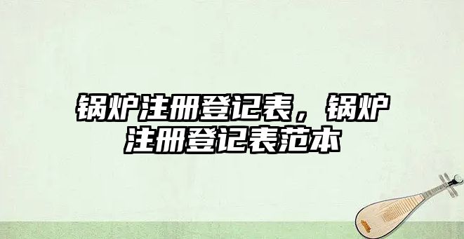 鍋爐注冊登記表，鍋爐注冊登記表范本