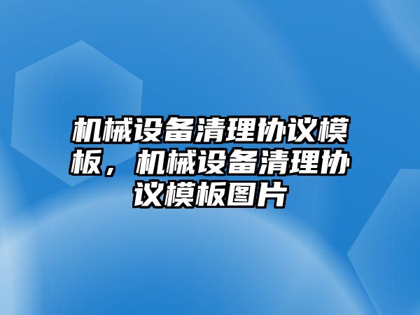 機械設(shè)備清理協(xié)議模板，機械設(shè)備清理協(xié)議模板圖片