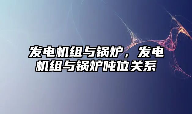 發(fā)電機組與鍋爐，發(fā)電機組與鍋爐噸位關(guān)系