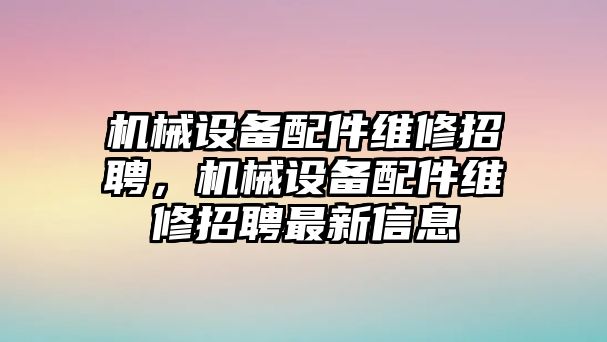 機械設備配件維修招聘，機械設備配件維修招聘最新信息