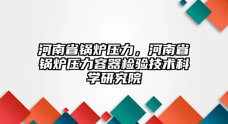 河南省鍋爐壓力，河南省鍋爐壓力容器檢驗(yàn)技術(shù)科學(xué)研究院