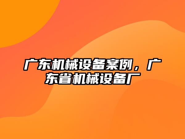 廣東機(jī)械設(shè)備案例，廣東省機(jī)械設(shè)備廠