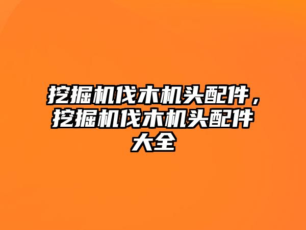 挖掘機(jī)伐木機(jī)頭配件，挖掘機(jī)伐木機(jī)頭配件大全