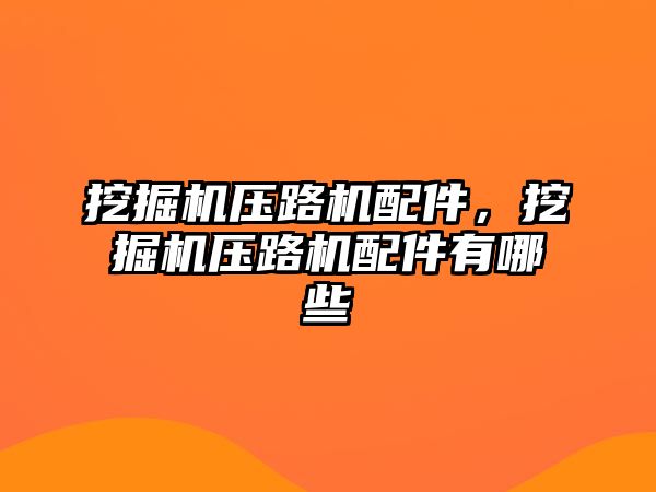 挖掘機壓路機配件，挖掘機壓路機配件有哪些