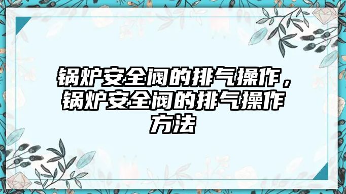 鍋爐安全閥的排氣操作，鍋爐安全閥的排氣操作方法