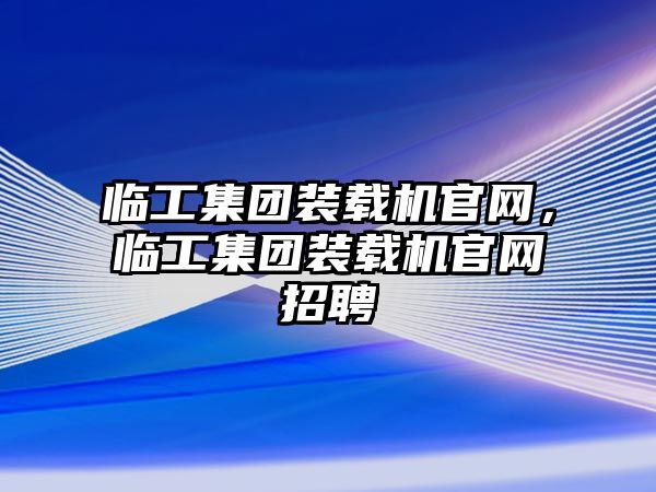 臨工集團裝載機官網，臨工集團裝載機官網招聘