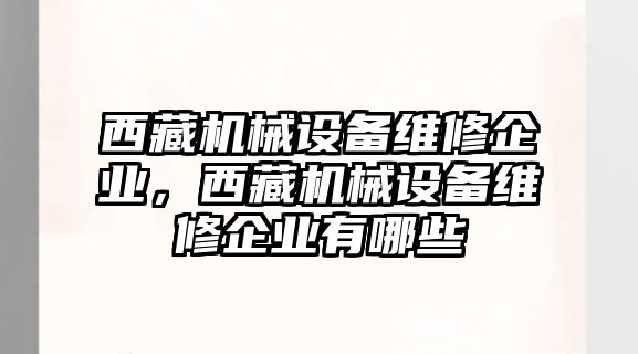 西藏機(jī)械設(shè)備維修企業(yè)，西藏機(jī)械設(shè)備維修企業(yè)有哪些