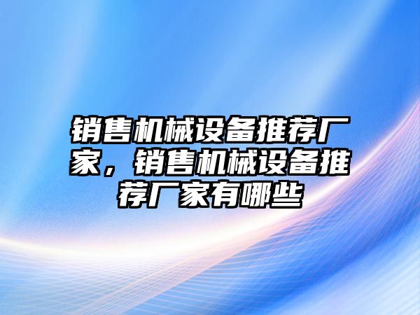 銷售機(jī)械設(shè)備推薦廠家，銷售機(jī)械設(shè)備推薦廠家有哪些